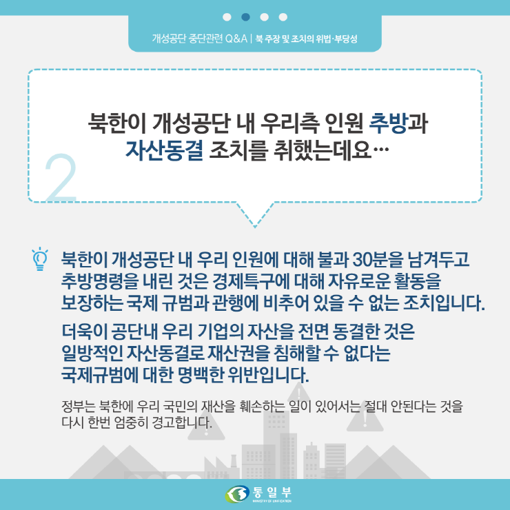 2. 북한이 개성공단 내 우리측 인원 추방과 자산동결 조치를 취했는데요...
북한이 개성공단 내 우리 인원에 대해 불과 30분을 남겨두고 추방명령을 내린 것은 경제특우 ㅔ대해 자유로운 활도을 보장하는 국제 규범과 관행에 비추어 있을 수 없는 조치 입니다.
더욱이 공단내 우리 기업의 자산을 전면 동결한 것은 일방적인 자산동결로 재산권을 침해할 수 없다는