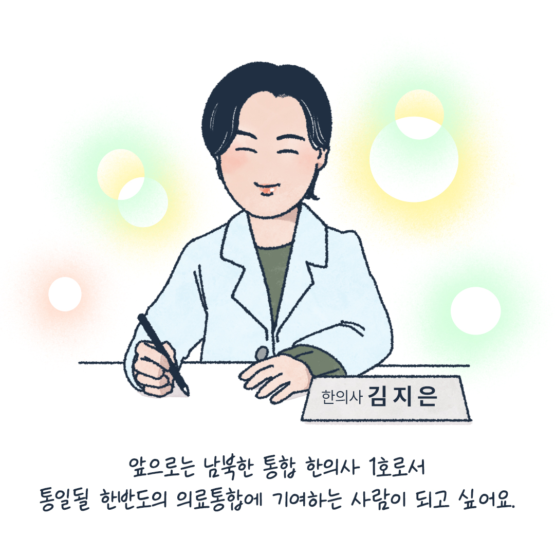 한의사 김지은
앞으로도 남북한 통합 한의사 1호로서 통일될 한반도의 의료통합에 기여하는 사람이 되고 싶어요.