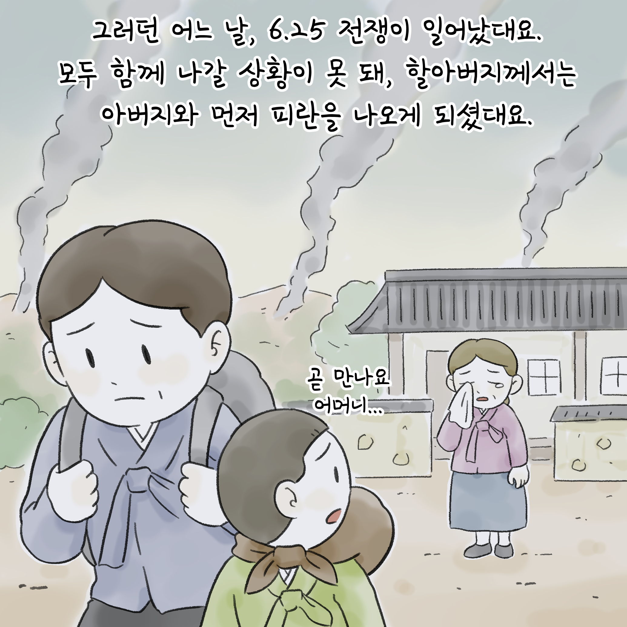 그러던 어느 날, 6.25 전쟁이 일어났대요. 
모두 함께 나갈 상황이 못 돼, 할아버지께서는 아버지와 먼저 피란을 나오게 되셨대요.
곧 만나요
어머니...