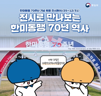 한미동맹 70주년 기념 특별 전시회(6/25~12/31)
전시로 만나보는 한미동맹 70주년 역사
이번 주말은 대한민국역사박물관으로!