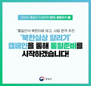 2024년 통일부 민생정책 100%활용하기①
「통일인식·북한이해 제고」사업 본격 추진
북한실상 알리기 캠페인을 통해 통일준비를 시작하겠습니다! 통일부