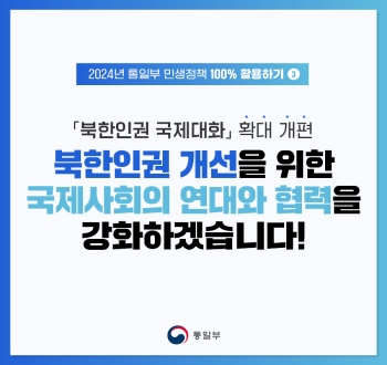 2024년 통일부 민생정책 100% 활용하기 ③
「북한인권 국제대화」확대 개편
북한인권 개선을 위한 국제사회의 연대와 협력을 강화하겠습니다! 통일부