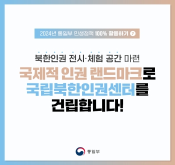 2024 통일부 민생정책 100% 활용하기⑦
북한인권 전시·체험 공간 마련
국제적 인권 랜드마크로 국립북한인권센터를 건립합니다!
통일부