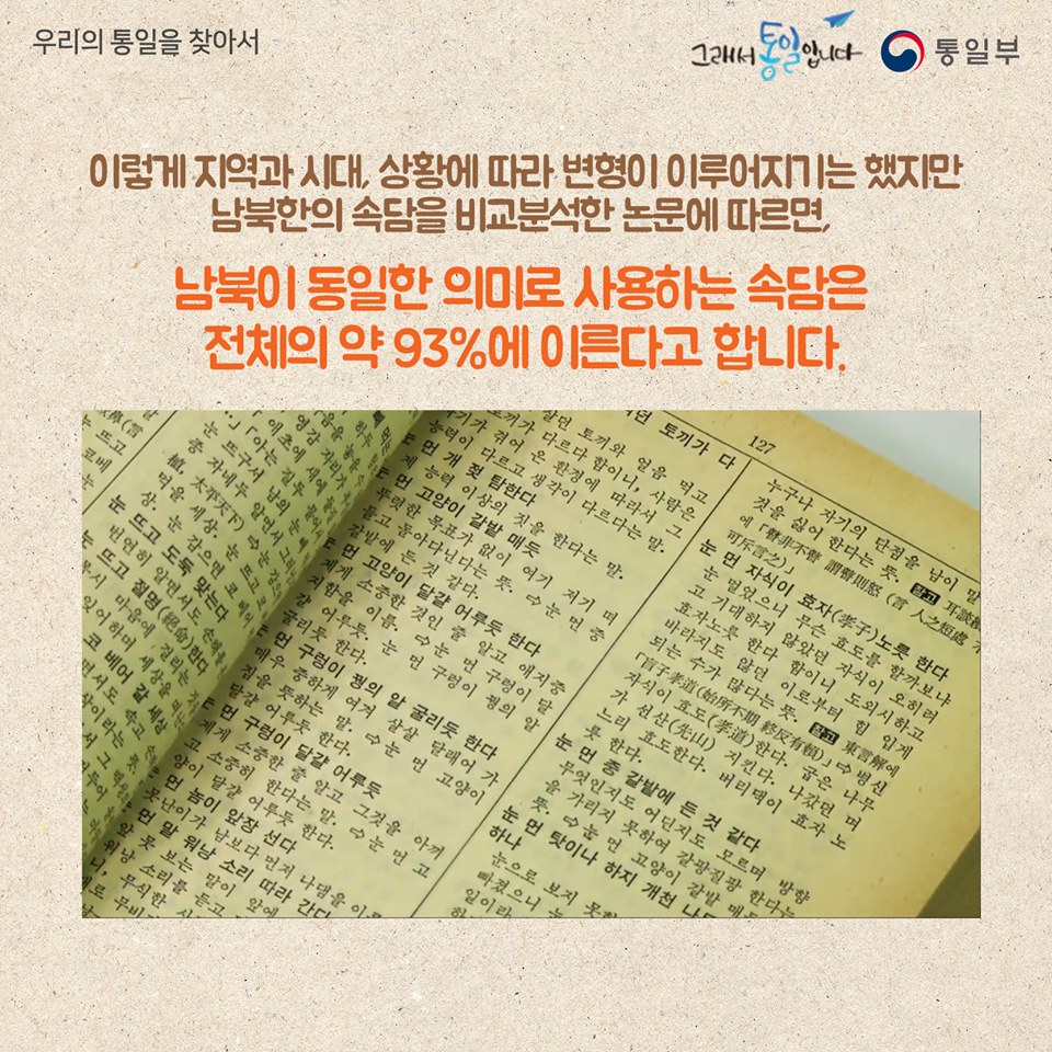 이렇게 지역과 시대, 상황에 따라 변형이 이루어지기는 했지만 남복한의 속담을 비교분석한 논문에 따르면, 남북이 동일한 의미로 사용하는 속담은 전체의 약 93%에 이른다고 합니다.