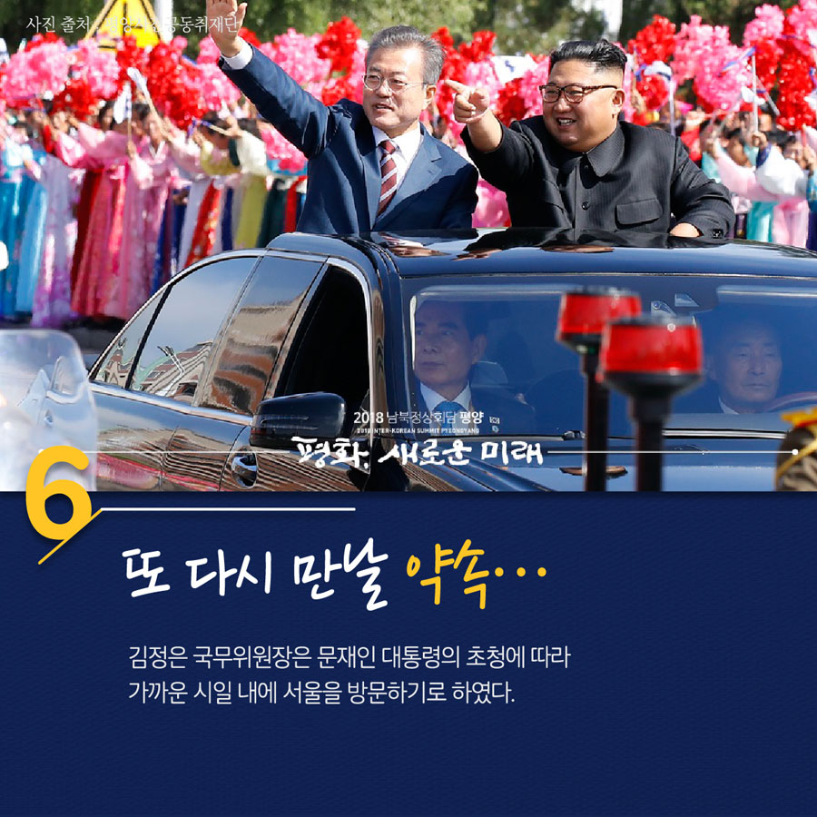 6. 또 다시 만날 약속...
김정은 국무위원장은 문재인 대통령의 초청에 따라 가까운 시일 내에 서울을 방문하기로 하였다.