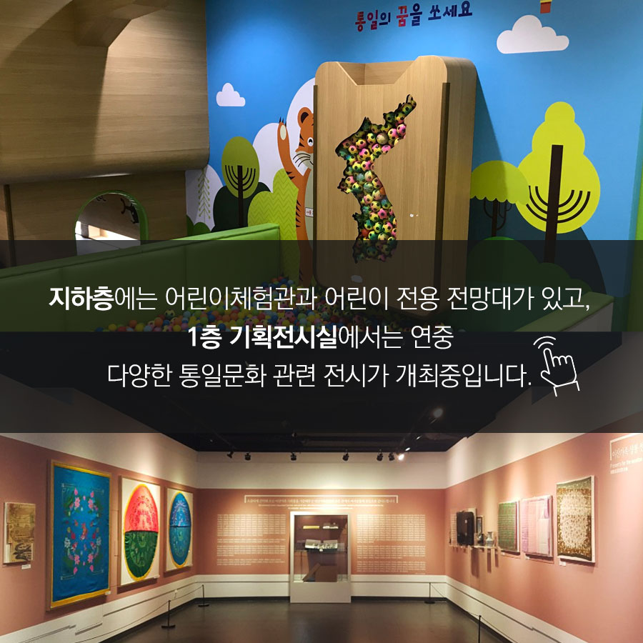 지하층에는 어린이체험관과 어린이 전용 전망대가 있고,
1층 기획전시실에는 연중
다양한 통일문화 관련 전시가 개최중입니다.