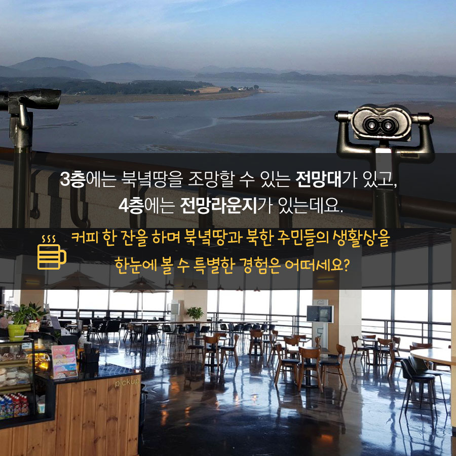 3층에는 북녘땅을 조망할 수 있는 전망대가 있고,
4층에는 전망라운지가 있는데요.
커피 한 잔을 하며 북녘땅과 북한 주민들의 생활상을
한눈에 볼 수 있는 특별한 경험은 어떠세요?