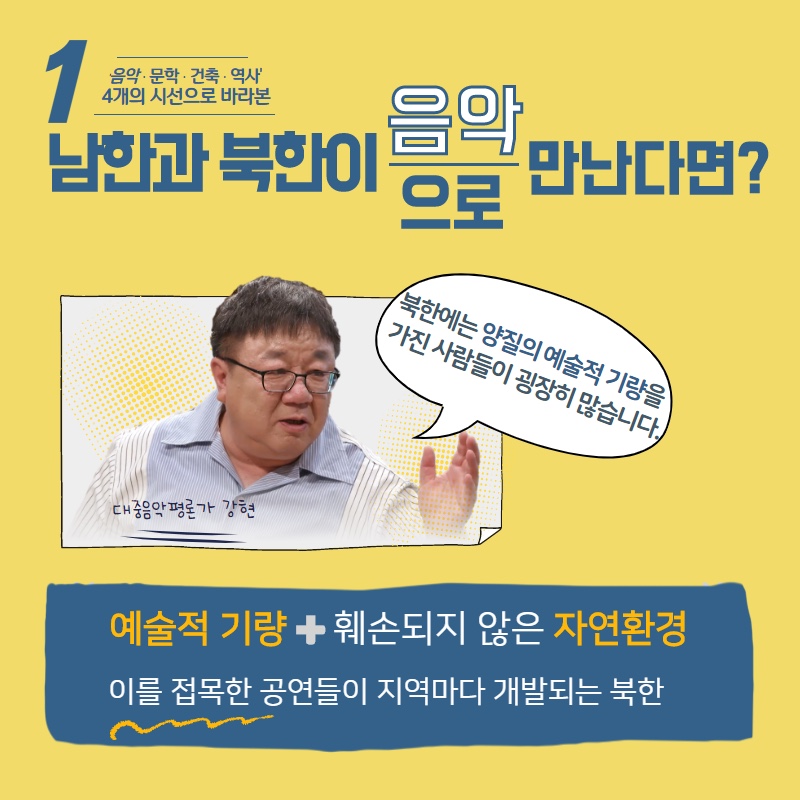 1 음악.문학. 건축. 역사 4개의 시선으로 바라본 남한과 북한의 음악으로 만난다면?
대중음악평론가 강현 : 북한에는 양질의 예술적 기량을 가진 사람들이 굉장히 많습니다.
예술적 기량 + 훼손되지 않은 자연환경 이를 접목한 공연들이 지역마다 개발되는 북한