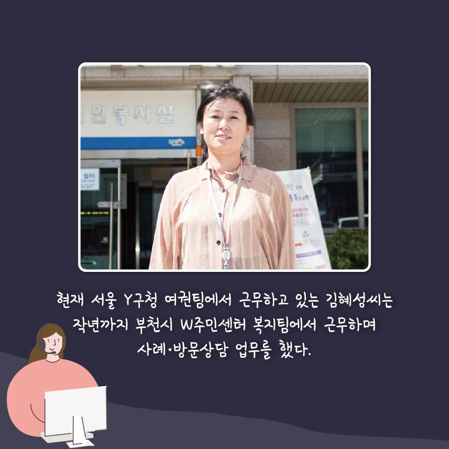 현재 서울 Y구청 여권팀에서 근무하고 있는 김혜성씨는 작년까지 부천시 W주민센터 복지팀에서 근무하며 사례.방문상담 업무를 했다