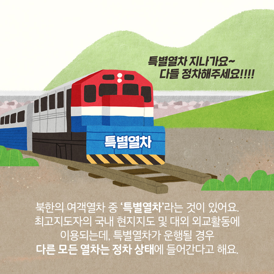 특별열차 지나가요~ 다덜 정차해주세요!!!!
북한의 여객열차 중 특별열차라는 것이 있어요. 최고지도자와 국내 현지지도 및 대외 외교활동에 이용되는데, 특별열차가 운행될 경우 다른 모든 열차는 정차 상태에 들어간다고 해요.
