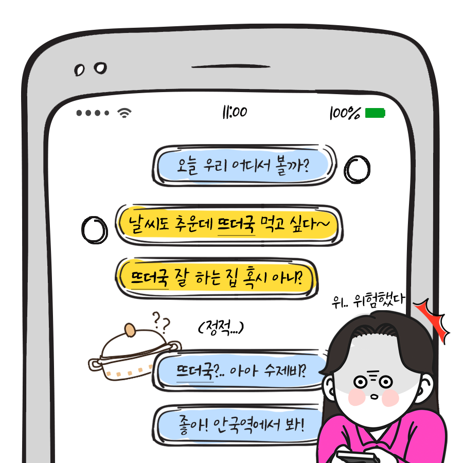 오늘 우리 어디서 볼까? 날시도 추운데 뜨더국 먹고 싶다~ 뜨더국 잘 하는집 혹시 아니?
정적..
뜨더국 아아 수제비? 좋아! 안국역에서 봐!