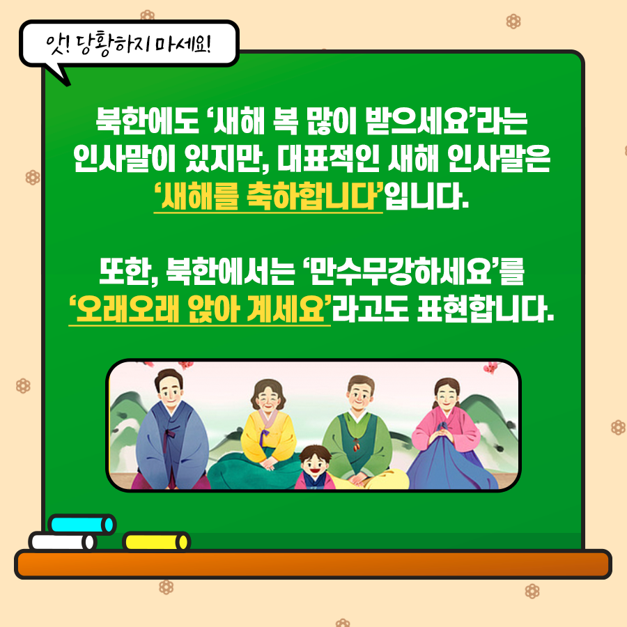 앗! 당황하지 마세요
북한에서도 새해 복 많이 받으세요 라는 인사말이 있지만, 대표적인 새해 인사말은 새해를 축하합니다 입니다.
또한, 북한에서는 만수무강하세요를 오래오래 앉아 계세요라고도 표현합니다.