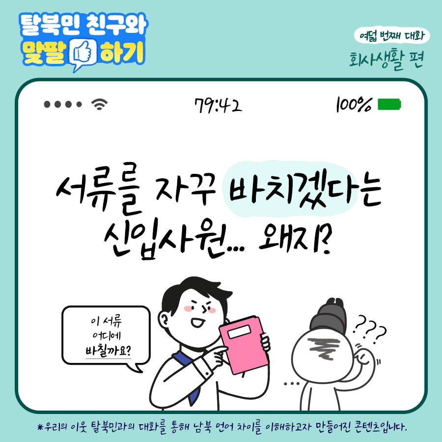 탈북민 친구와 맞팔하기 여덟 번째 대화 회사 생활 편
서류를 자꾸 바치겠다는 신입사원.. 왜지? 이 서류 어디에 바칠까요?
＊우리의 이웃 탈북민과 대화를 통해 남북 언어 차이를 이해하고자 만들어진 콘텐츠 입니다.
