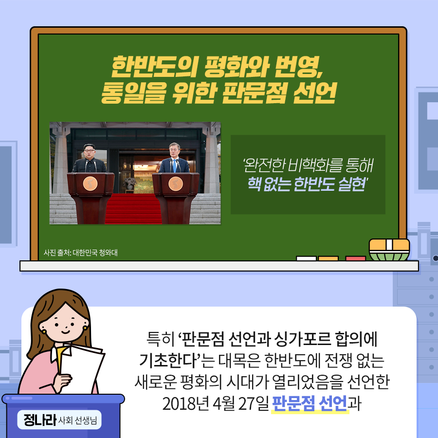 한반도의 평화와 번영, 통일을 위한 판문점 선언
완전한 비핵화를 통해 핵 없는 한반도 실현
정나라 사회 선생님 : 특히 판문점 선언과 싱가포르 합의에 기초한다는 대목은 한반도에 전쟁없는 새로운 평화의 시대가 열리었음을 선언한 2018년 4월 27일 판문점 선언과