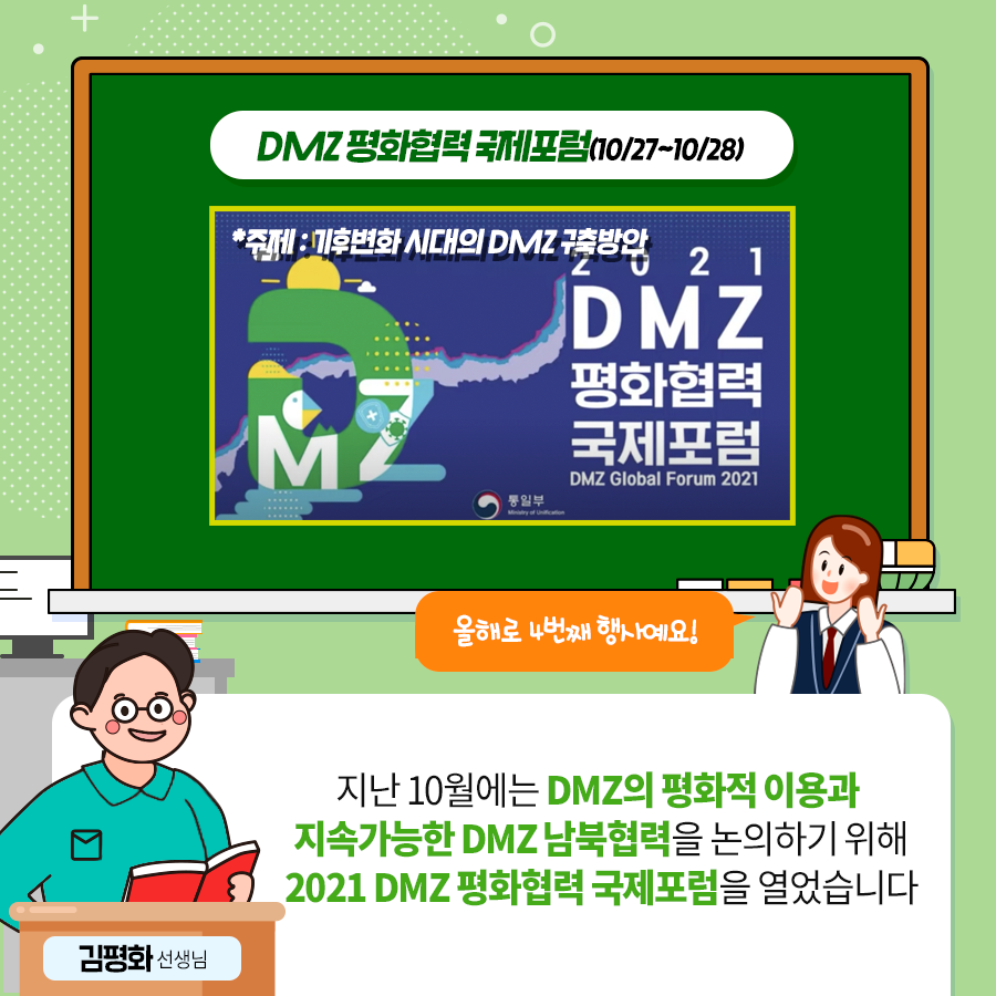 DMZ 평화협력 국제포럼(10.17~10.28)
올해 4번째 행사에요!
김평화 선생님 : 지난 10월에는 DMZ의 평화적 이용과 지속가능한 DMZ 남북협력을 논의하기 위해 2021 DMZ 평화협력 국제포럼을 열었습니다.