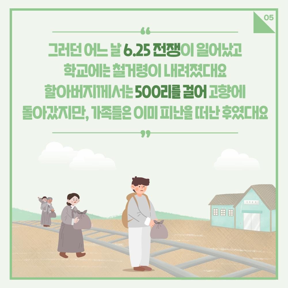 그러던 어느 날 6.25 전쟁이 일어났고 학교에서는 철거령이 내려졌대요
할아버지께서는 500리를 걸어 고햐엥 돌아갔지만, 가족들은 이미 피난을 떠난 후였대요