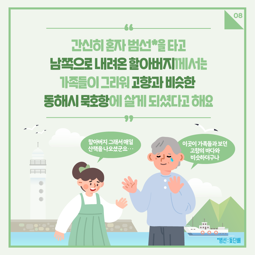 간신히 혼자 범선을 타고 남쪽으로 내려온 할아버지께서는 가족들이 그리워 고향과 비슷한 동해시 묵호항에 살게 되셨다고해요
할아버지 그래서 매일 산책을 나오셨군요
이곳이 가족들과 보던 고향의 바다와 비슷하더구나