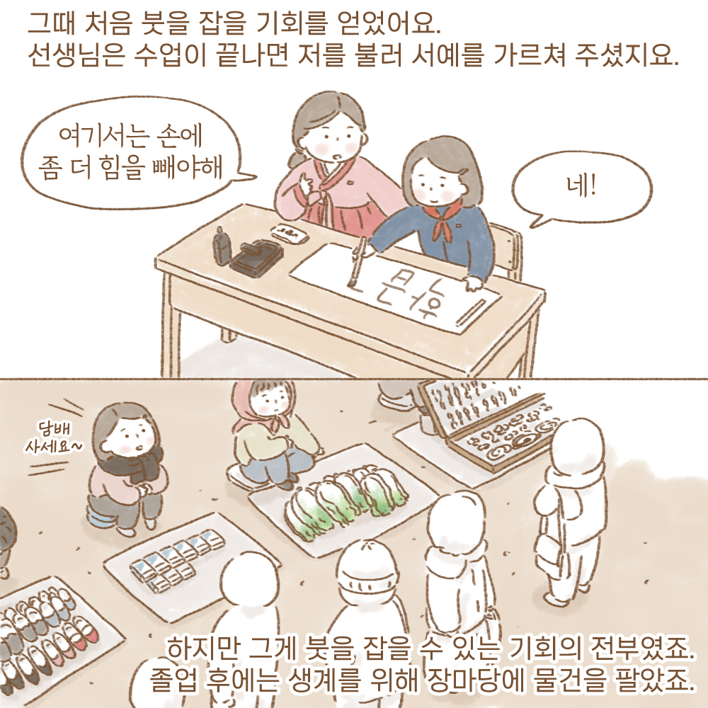 그때 처음 붓을 잡을 기회를 얻었어요. 선생님은 수업이 끝나면 저를 불러 서예를 가르쳐 주셨지요.
여기서는 손에 좀 더 힘을 빼야해
네!
담배 사세요~
하지만 그게 붓을 잡을 수 있는 기회의 전부였죠. 졸업 후에는 생계를 위해 장마당에 물건을 팔았죠.