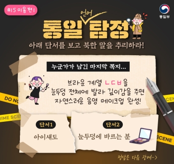 통일언어탐정 아래 단서를 보고 북한말을 추리하라! #15 미용편1
누군가가 남긴 마지막 쪽지. 브라운 계열  ㄴㄷㅂ을 눈두덩 전체에 발라 깊이감을 주면 자연스러운 음영 메이크업 완성!
단서1 아이섀도
단서2 눈두덩에 바르는 분
정답은 다음 장에