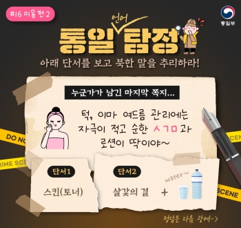 통일 언어 탐정 아래 단서를 보고 북한 말을 추리하라! #16 미용편 2
누군가가 남긴 마지막 쪽지...
턱, 이미 여드름 관리에는 자극이 적고 순한 ㅅㄱㅁ과 로션이 딱이야~
단서1 스킨(토너) 
단서2 살갗의 결 + water~
정답은 다음 장에 >