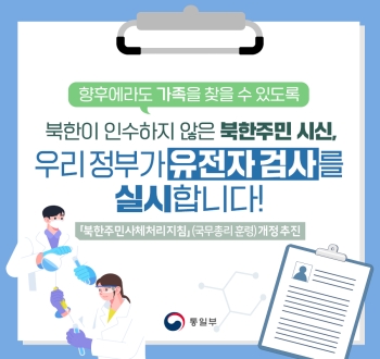 향후에라도 가족을 찾을 수 있도록 북한이 인수하지 않은 북한주민 시신, 우리 정부가 유전자 검사를 실시합니다!
「북한주민사체처리지침」(국무총리 훈령)개정 추진
통일부